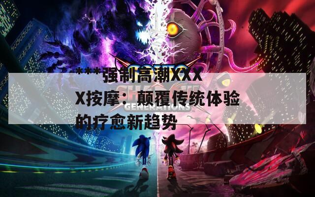 ***强制高潮XXXX按摩：颠覆传统体验的疗愈新趋势
