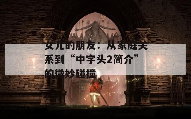 女儿的朋友：从家庭关系到“中字头2简介”的微妙碰撞