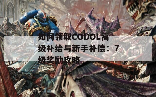 如何领取CODOL高级补给与新手补偿：7级奖励攻略