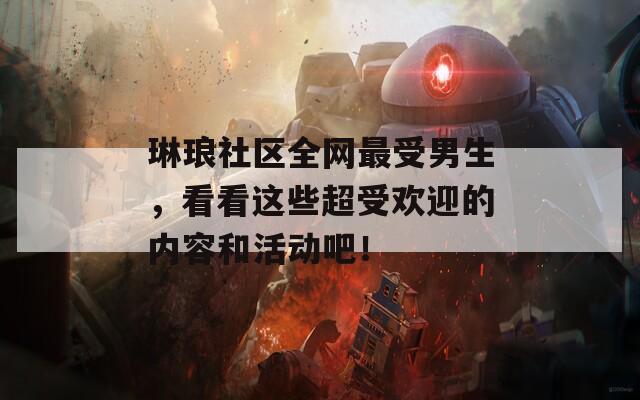 琳琅社区全网最受男生，看看这些超受欢迎的内容和活动吧！
