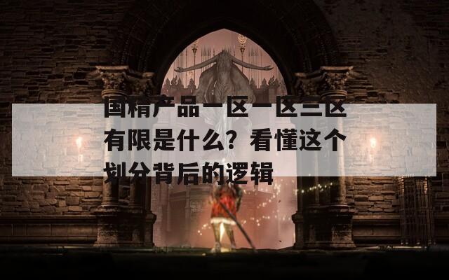 国精产品一区一区三区有限是什么？看懂这个划分背后的逻辑
