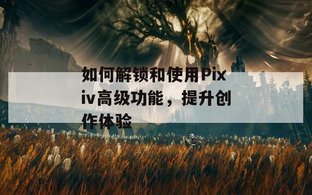 如何解锁和使用Pixiv高级功能，提升创作体验