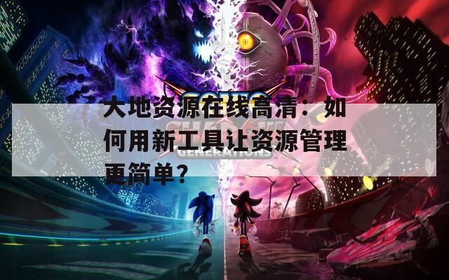 大地资源在线高清：如何用新工具让资源管理更简单？