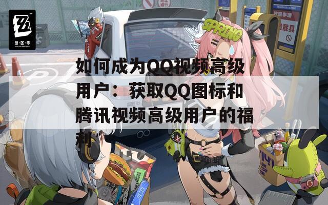 如何成为QQ视频高级用户：获取QQ图标和腾讯视频高级用户的福利