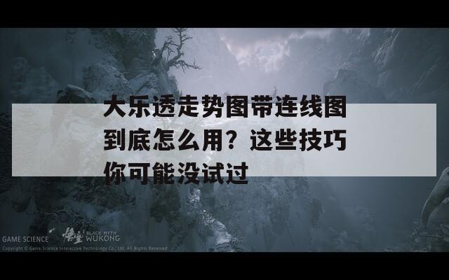 大乐透走势图带连线图到底怎么用？这些技巧你可能没试过