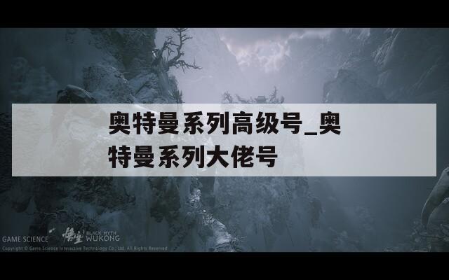 奥特曼系列高级号_奥特曼系列大佬号