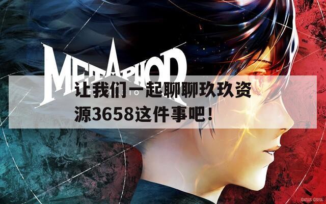 让我们一起聊聊玖玖资源3658这件事吧！