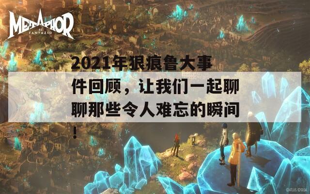 2021年狠痕鲁大事件回顾，让我们一起聊聊那些令人难忘的瞬间！