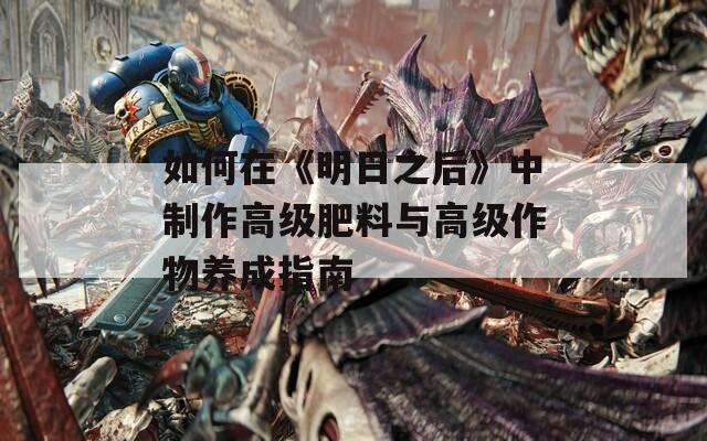 如何在《明日之后》中制作高级肥料与高级作物养成指南