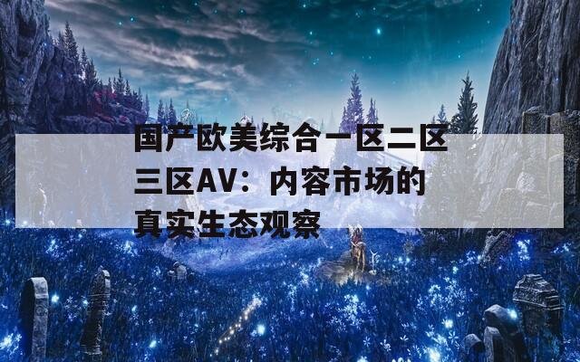 国产欧美综合一区二区三区AV：内容市场的真实生态观察