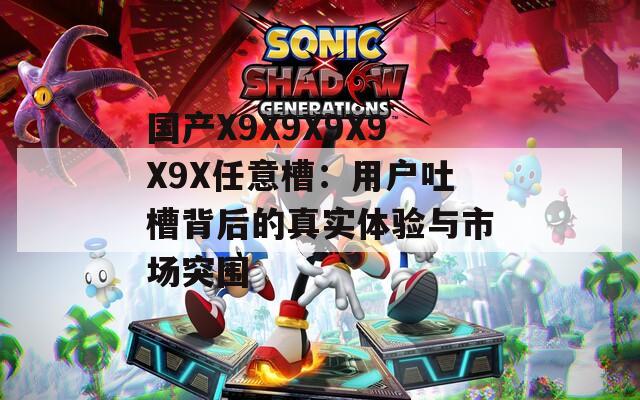 国产X9X9X9X9X9X任意槽：用户吐槽背后的真实体验与市场突围