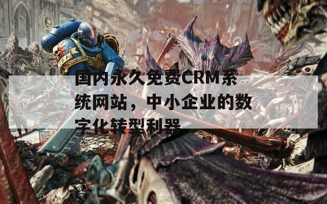 国内永久免费CRM系统网站，中小企业的数字化转型利器