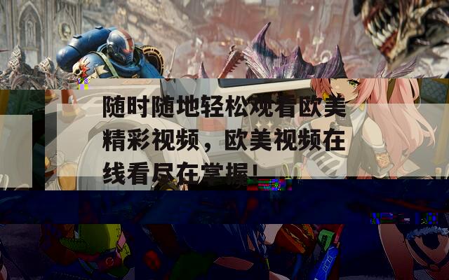 随时随地轻松观看欧美精彩视频，欧美视频在线看尽在掌握！