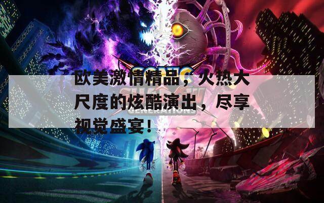 欧美激情精品，火热大尺度的炫酷演出，尽享视觉盛宴！