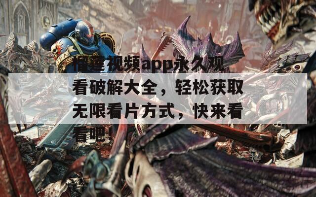 榴莲视频app永久观看破解大全，轻松获取无限看片方式，快来看看吧！