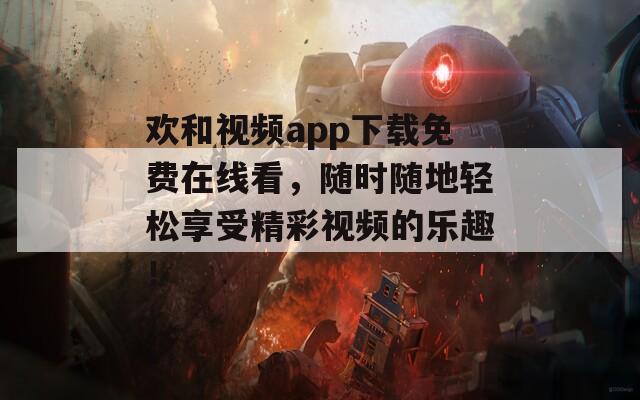 欢和视频app下载免费在线看，随时随地轻松享受精彩视频的乐趣！