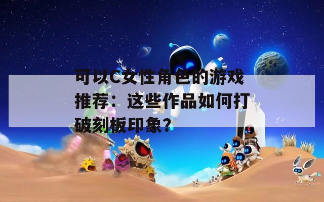 可以C女性角色的游戏推荐：这些作品如何打破刻板印象？