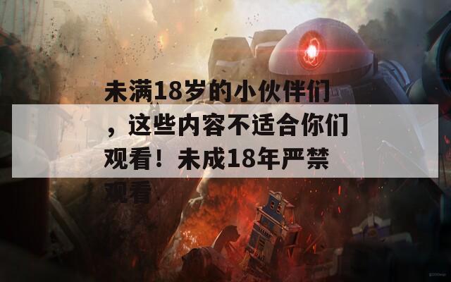 未满18岁的小伙伴们，这些内容不适合你们观看！未成18年严禁观看