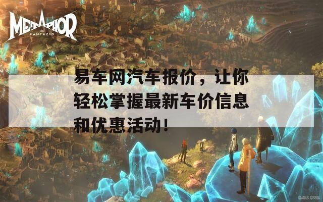 易车网汽车报价，让你轻松掌握最新车价信息和优惠活动！
