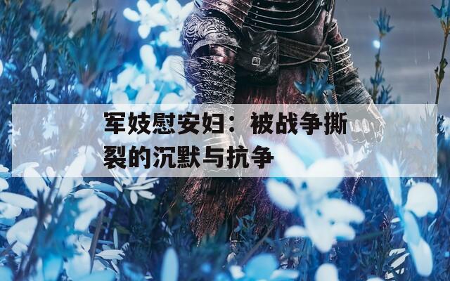 军妓慰安妇：被战争撕裂的沉默与抗争