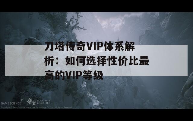 刀塔传奇VIP体系解析：如何选择性价比最高的VIP等级