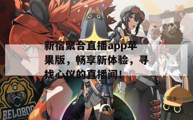 新宿聚合直播app苹果版，畅享新体验，寻找心仪的直播间！