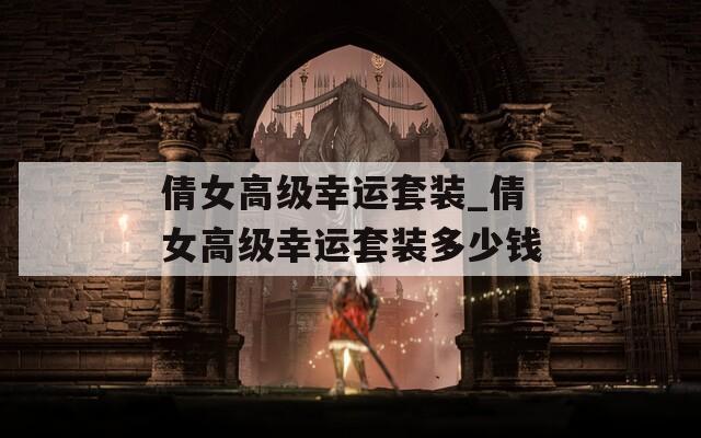 倩女高级幸运套装_倩女高级幸运套装多少钱