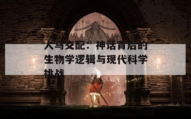 人马交配：神话背后的生物学逻辑与现代科学挑战