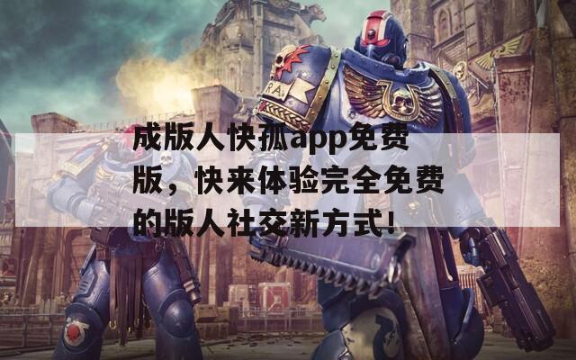 成版人快孤app免费版，快来体验完全免费的版人社交新方式！
