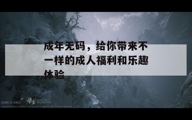 成年无码，给你带来不一样的成人福利和乐趣体验