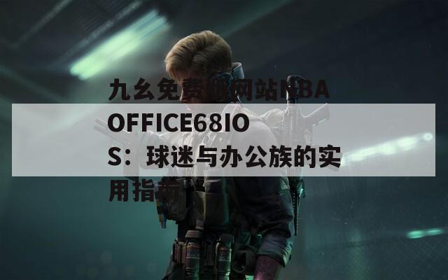 九幺免费版网站NBAOFFICE68IOS：球迷与办公族的实用指南
