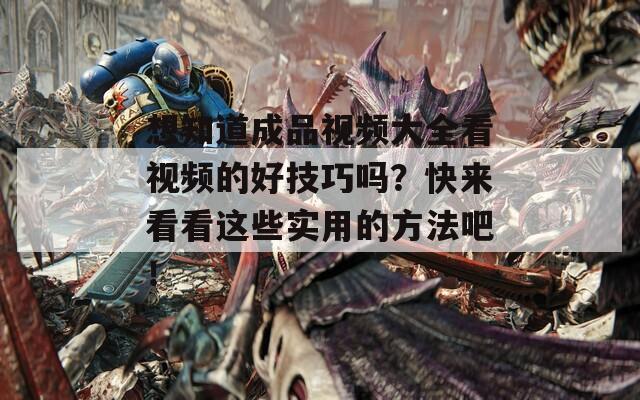 想知道成品视频大全看视频的好技巧吗？快来看看这些实用的方法吧！