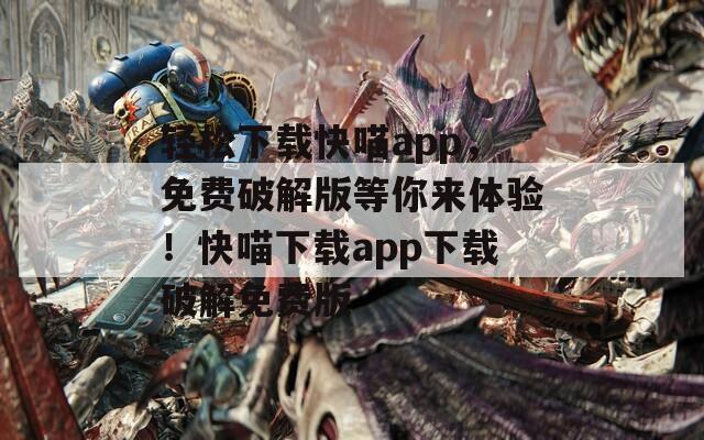 轻松下载快喵app，免费破解版等你来体验！快喵下载app下载破解免费版