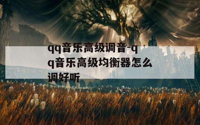 qq音乐高级调音-qq音乐高级均衡器怎么调好听