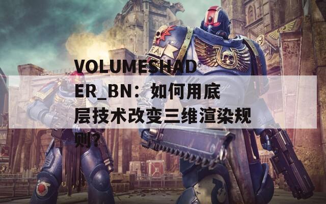 VOLUMESHADER_BN：如何用底层技术改变三维渲染规则？