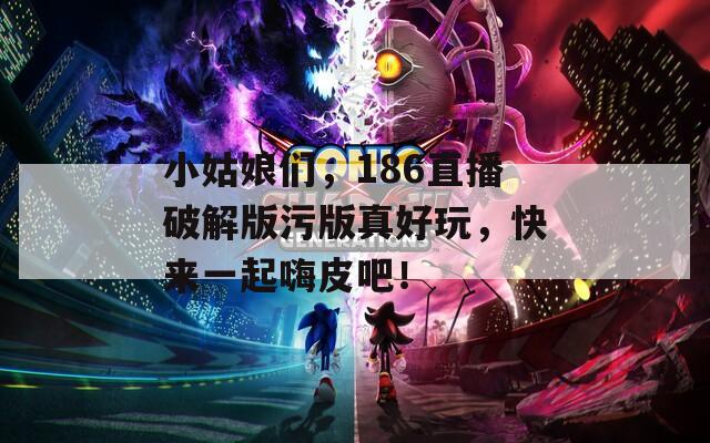 小姑娘们，186直播破解版污版真好玩，快来一起嗨皮吧！