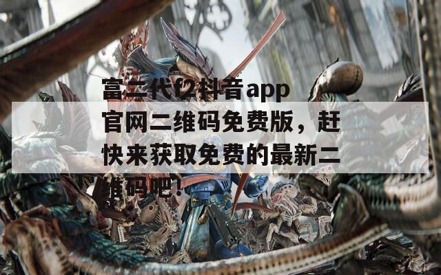 富二代f2抖音app官网二维码免费版，赶快来获取免费的最新二维码吧！