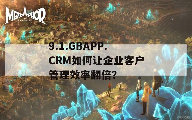 9.1.GBAPP.CRM如何让企业客户管理效率翻倍？