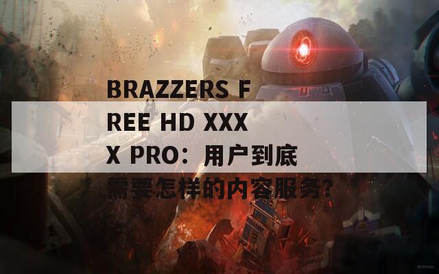 BRAZZERS FREE HD XXXX PRO：用户到底需要怎样的内容服务？