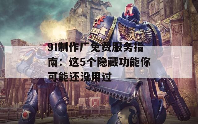 9I制作厂免费服务指南：这5个隐藏功能你可能还没用过