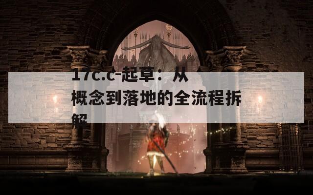 17c.c-起草：从概念到落地的全流程拆解