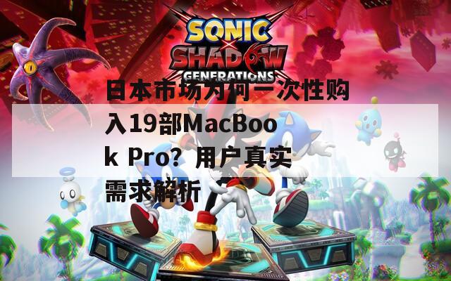 日本市场为何一次性购入19部MacBook Pro？用户真实需求解析