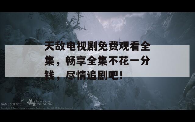 天敌电视剧免费观看全集，畅享全集不花一分钱，尽情追剧吧！