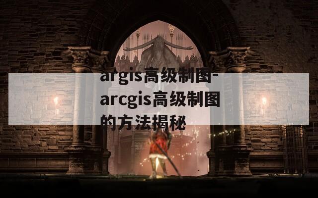 argis高级制图-arcgis高级制图的方法揭秘
