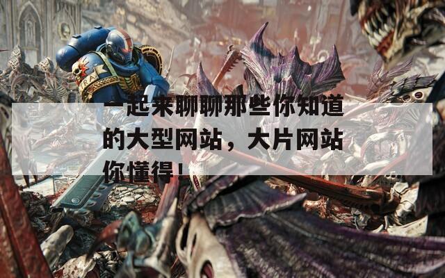 一起来聊聊那些你知道的大型网站，大片网站你懂得！