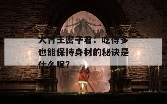 大胃王密子君：吃得多也能保持身材的秘诀是什么呢？