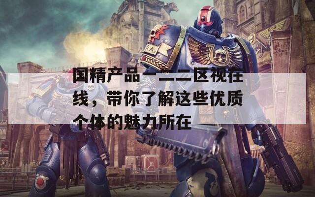 国精产品一二二区视在线，带你了解这些优质个体的魅力所在