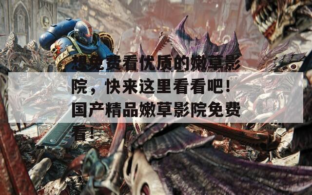 想免费看优质的嫩草影院，快来这里看看吧！国产精品嫩草影院免费看！