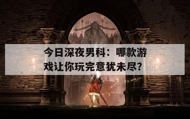 今日深夜男科：哪款游戏让你玩完意犹未尽？