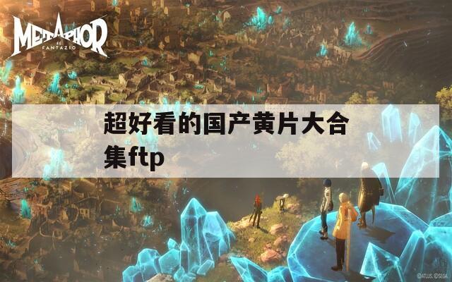 超好看的国产黄片大合集ftp